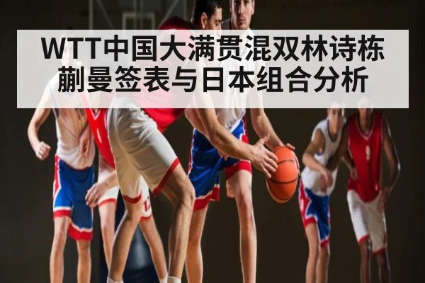 WTT中国大满贯混双林诗栋蒯曼签表与日本组合分析
