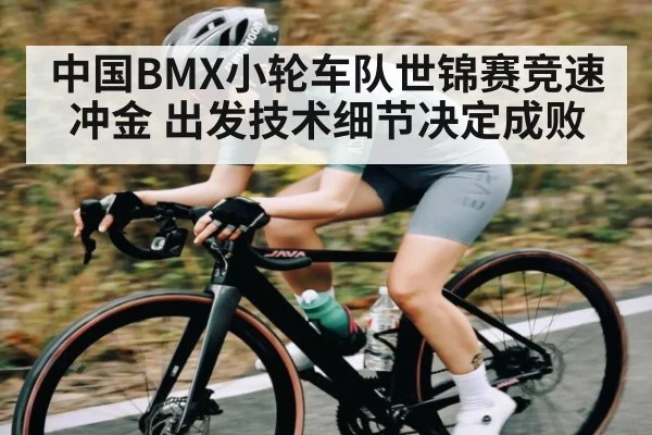 中国BMX小轮车队世锦赛竞速冲金 出发技术细节决定成败