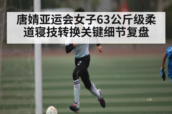 唐婧亚运会女子63公斤级柔道寝技转换关键细节复盘