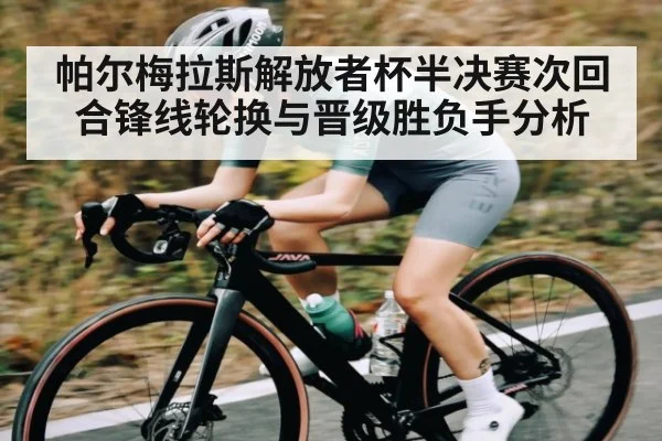 帕尔梅拉斯解放者杯半决赛次回合锋线轮换与晋级胜负手分析