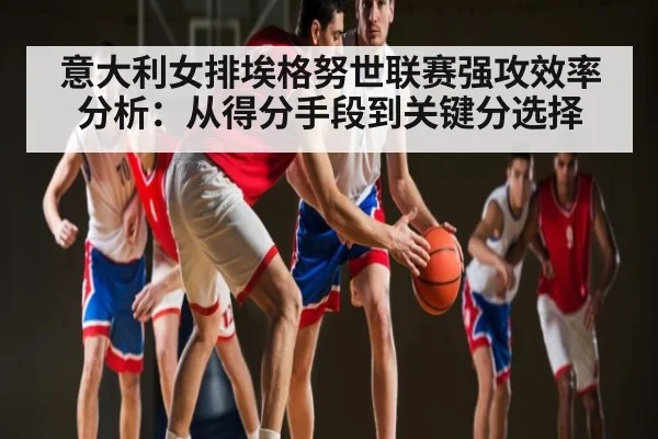 意大利女排埃格努世联赛强攻效率分析：从得分手段到关键分选择